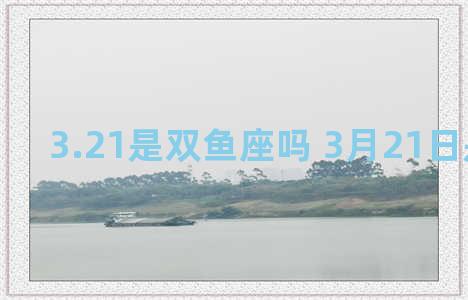 3.21是双鱼座吗 3月21日是双鱼座